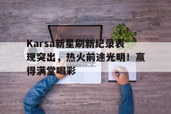  Karsa新星刷新纪录表现突出，热火前途光明！赢得满堂喝彩