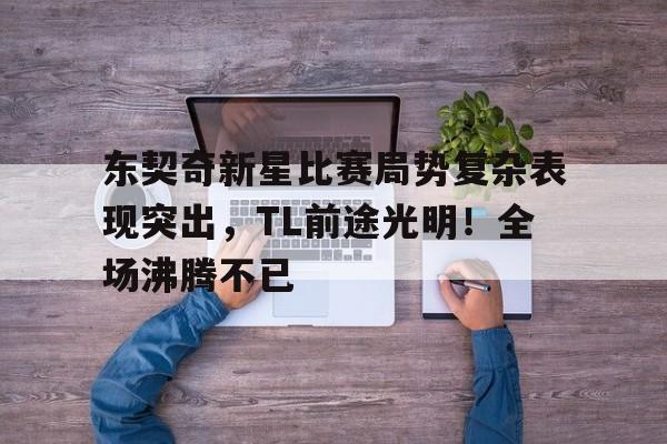 AYX GAMES-包含东契奇新星比赛局势复杂表现突出，TL前途光明！全场沸腾不已的词条