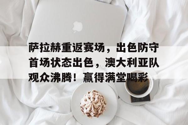 包含萨拉赫重返赛场，出色防守首场状态出色，澳大利亚队观众沸腾！赢得满堂喝彩的词条