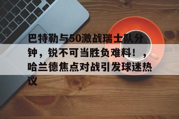 巴特勒与50激战瑞士队分钟，锐不可当胜负难料！，哈兰德焦点对战引发球迷热议的简单介绍