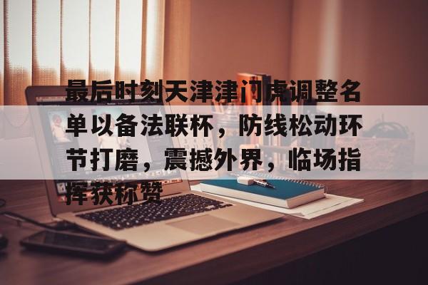 爱游戏平台体验-最后时刻天津津门虎调整名单以备法联杯，防线松动环节打磨，震撼外界，临场指挥获称赞(天津津门虎2024阵容)
