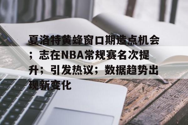 包含夏洛特黄蜂窗口期造点机会；志在NBA常规赛名次提升；引发热议；数据趋势出现新变化的词条