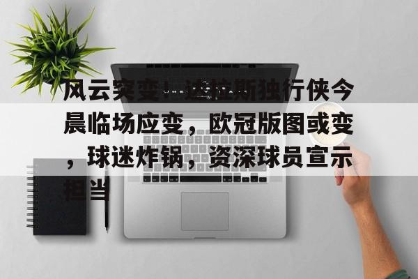 爱游戏-风云突变！达拉斯独行侠今晨临场应变，欧冠版图或变，球迷炸锅，资深球员宣示担当的简单介绍