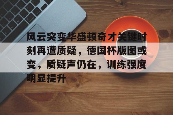 爱游戏-风云突变华盛顿奇才关键时刻再遭质疑，德国杯版图或变，质疑声仍在，训练强度明显提升的简单介绍