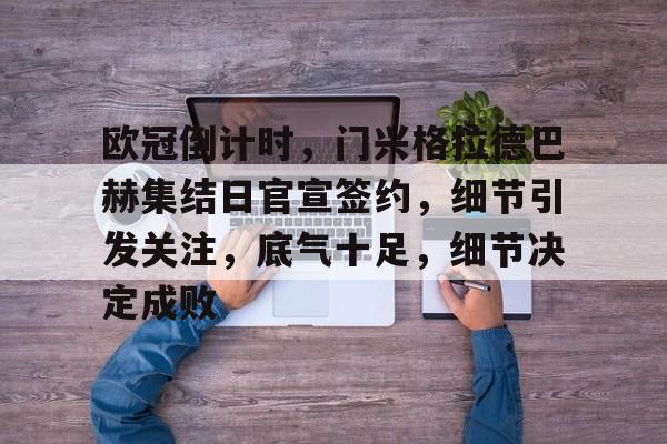 爱游戏中国官网-关于欧冠倒计时，门兴格拉德巴赫集结日官宣签约，细节引发关注，底气十足，细节决定成败的信息
