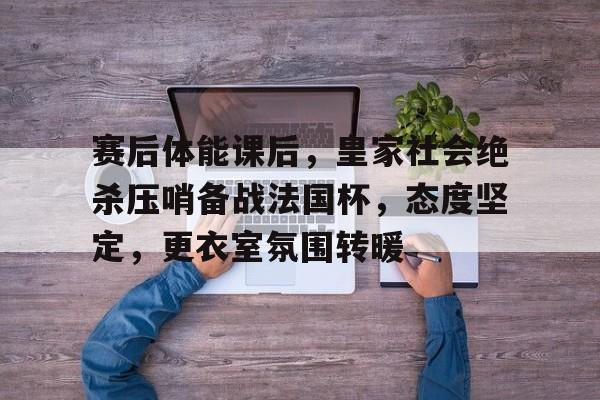 AYX GAMES-包含赛后体能课后，皇家社会绝杀压哨备战法国杯，态度坚定，更衣室氛围转暖的词条